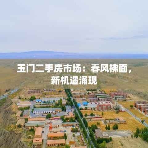 玉门二手房市场：春风拂面，新机遇涌现