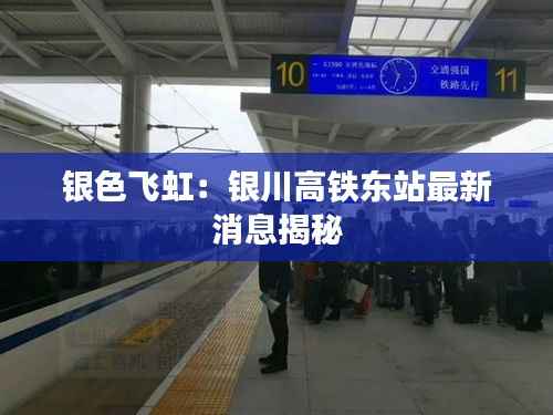 银色飞虹:银川高铁东站最新消息揭秘