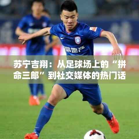 苏宁吉翔:从足球场上的“拼命三郎”到社交媒体的热门话题