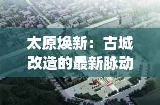 太原焕新：古城改造的最新脉动
