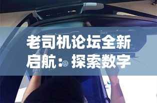 老司机论坛全新启航:探索数字时代的驾驶新境界