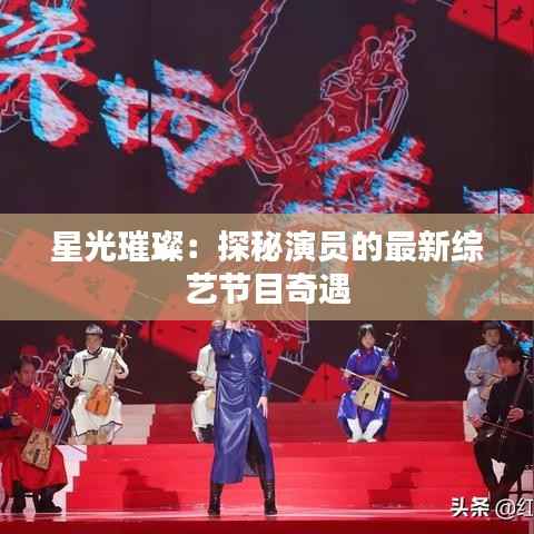 星光璀璨：探秘演员的最新综艺节目奇遇