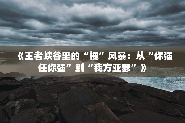 《王者峡谷里的“梗”风暴:从“你强任你强”到“我方亚瑟”》