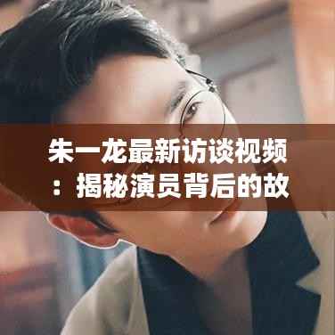 朱一龙最新访谈视频:揭秘演员背后的故事与成长