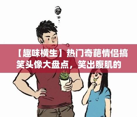 【趣味横生】热门奇葩情侣搞笑头像大盘点，笑出腹肌的甜蜜瞬间！