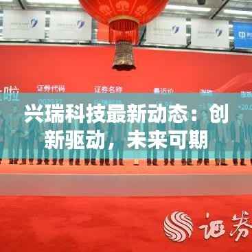 兴瑞科技最新动态:创新驱动,未来可期