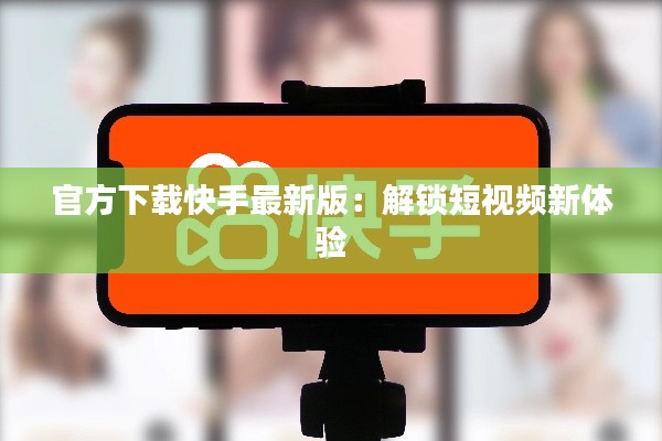 官方下载快手最新版:解锁短视频新体验