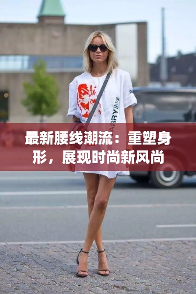 最新腰线潮流：重塑身形，展现时尚新风尚