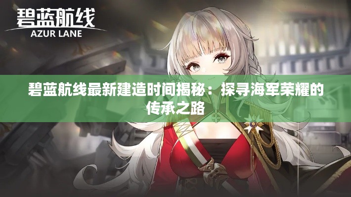 碧蓝航线最新建造时间揭秘:探寻海军荣耀的传承之路