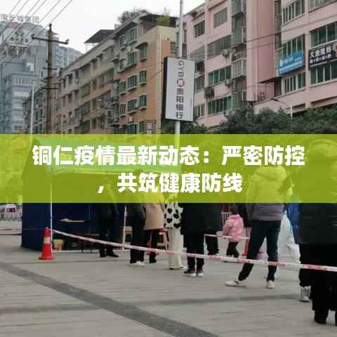 铜仁疫情最新动态:严密防控,共筑健康防线