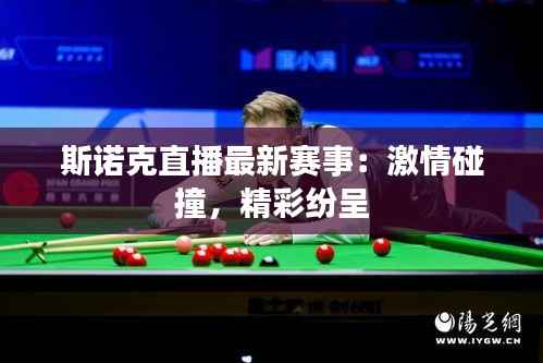 斯诺克直播最新赛事：激情碰撞，精彩纷呈