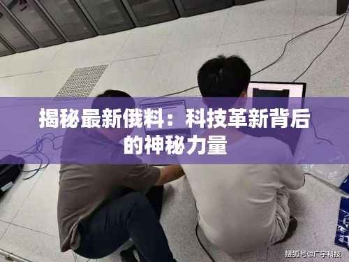 揭秘最新俄料：科技革新背后的神秘力量