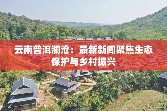云南普洱澜沧:最新新闻聚焦生态保护与乡村振兴