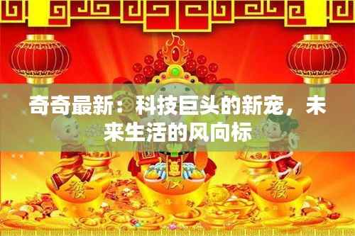 奇奇最新:科技巨头的新宠,未来生活的风向标