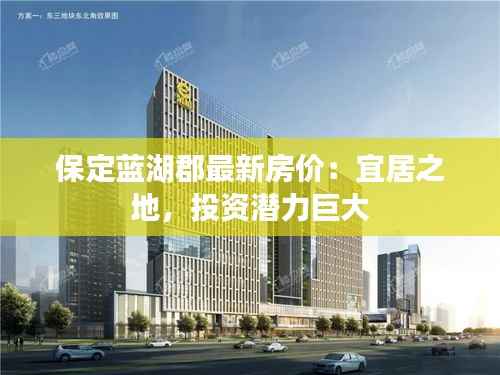 保定蓝湖郡最新房价：宜居之地，投资潜力巨大