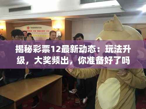 揭秘彩票12最新动态：玩法升级，大奖频出，你准备好了吗？