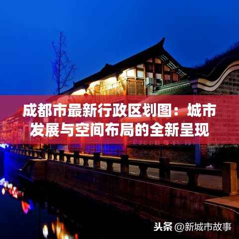 成都市最新行政区划图:城市发展与空间布局的全新呈现