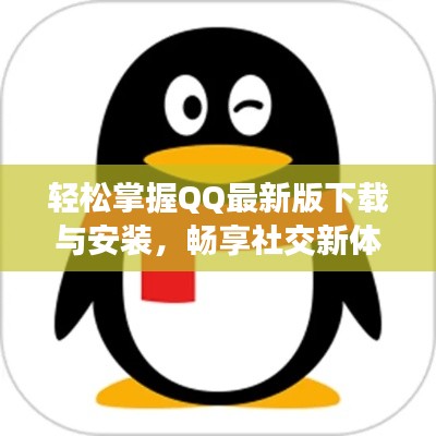 轻松掌握QQ最新版下载与安装，畅享社交新体验