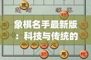 象棋名手最新版:科技与传统的完美融合