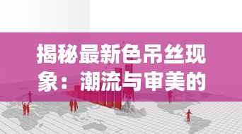 揭秘最新色吊丝现象:潮流与审美的双重变革