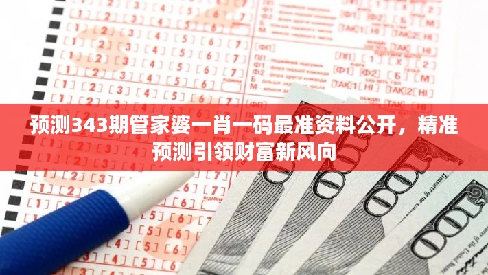 预测343期管家婆一肖一码最准资料公开,精准预测引领财富新风向