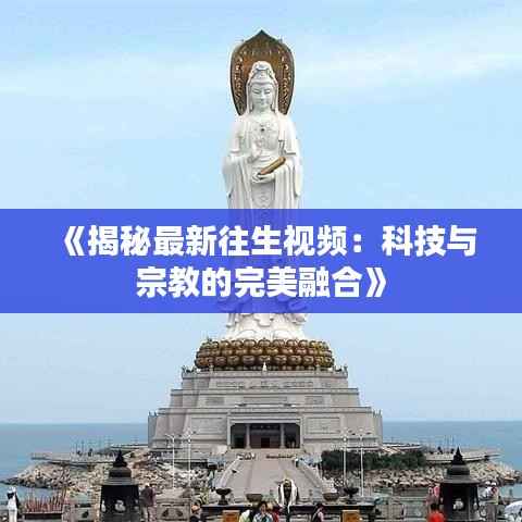 《揭秘最新往生视频:科技与宗教的完美融合》