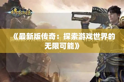 《最新版传奇:探索游戏世界的无限可能》