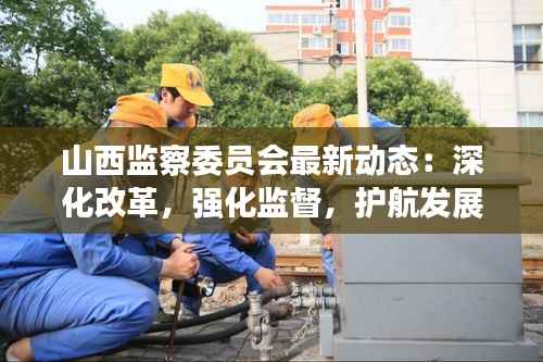 山西监察委员会最新动态：深化改革，强化监督，护航发展