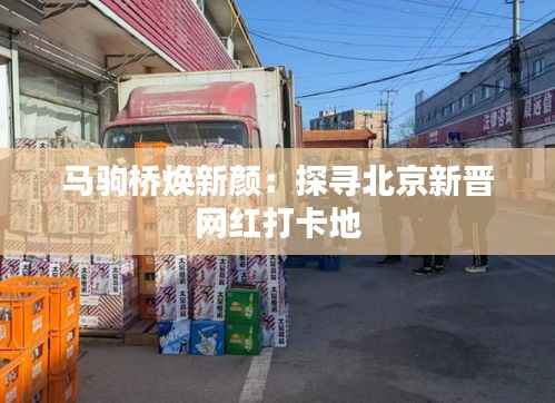 马驹桥焕新颜：探寻北京新晋网红打卡地