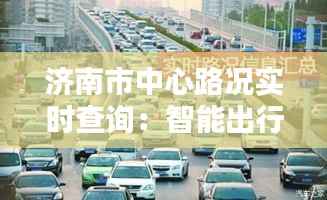济南市中心路况实时查询:智能出行,畅行无阻