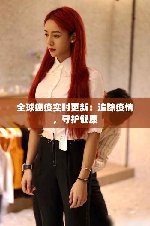 全球瘟疫实时更新：追踪疫情，守护健康