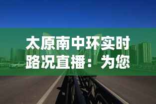 太原南中环实时路况直播：为您呈现最便捷的出行信息