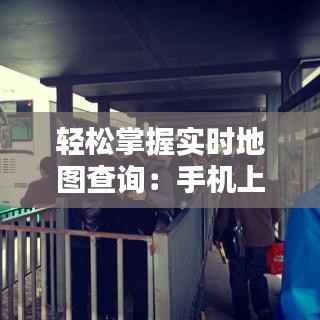 轻松掌握实时地图查询:手机上的实用指南