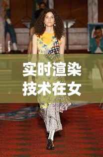 实时渲染技术在女装设计中的应用与创新