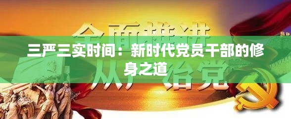 三严三实时间:新时代党员干部的修身之道