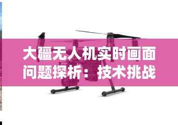 大疆无人机实时画面问题探析：技术挑战与解决方案