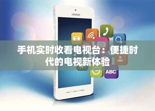 手机实时收看电视台:便捷时代的电视新体验