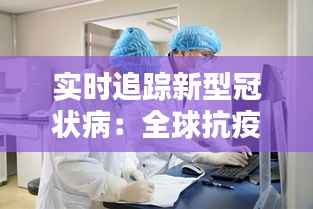 实时追踪新型冠状病:全球抗疫的战“疫”纪实