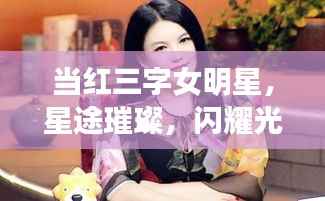 当红三字女明星,星途璀璨,闪耀光芒的传奇之旅