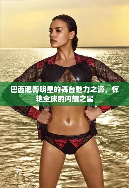 巴西肥臀明星的舞台魅力之源，惊艳全球的闪耀之星