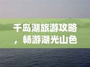 千岛湖旅游攻略，畅游湖光山色，绝美风光一览无余！