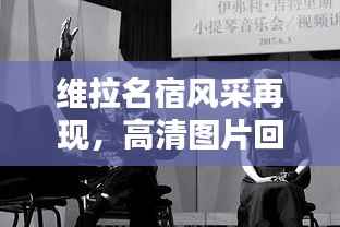 维拉名宿风采再现，高清图片回顾！