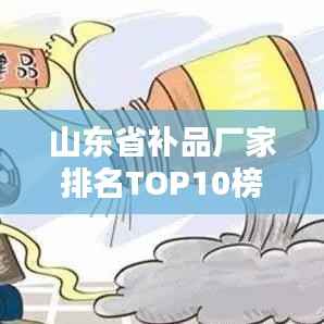 山东省补品厂家排名TOP10榜单揭晓!