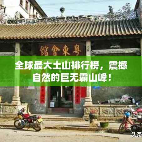 全球最大土山排行榜，震撼自然的巨无霸山峰！