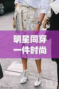 明星同穿一件时尚单品,共享风尚引领潮流新态度