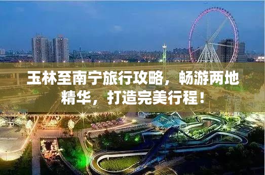 玉林至南宁旅行攻略,畅游两地精华,打造完美行程!