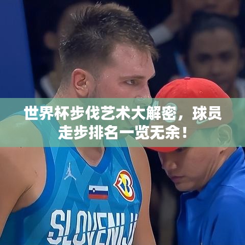 世界杯步伐艺术大解密,球员走步排名一览无余!