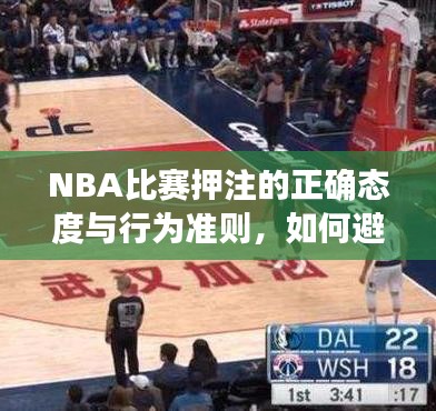 NBA比赛押注的正确态度与行为准则,如何避免违法犯罪风险?