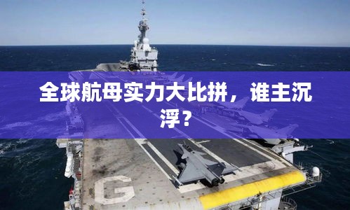 全球航母实力大比拼,谁主沉浮?