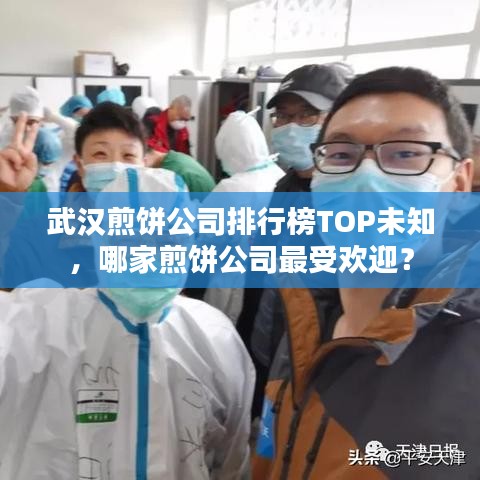 武汉煎饼公司排行榜TOP未知，哪家煎饼公司最受欢迎？